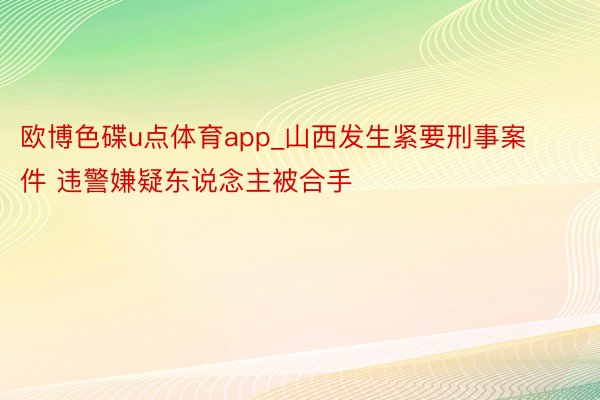 欧博色碟u点体育app_山西发生紧要刑事案件 违警嫌疑东说念主被合手