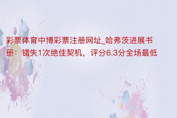 彩票体育中博彩票注册网址_哈弗茨进展书册：错失1次绝佳契机，评分6.3分全场最低