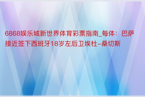 6868娱乐城新世界体育彩票指南_每体：巴萨接近签下西班牙18岁左后卫埃杜-桑切斯