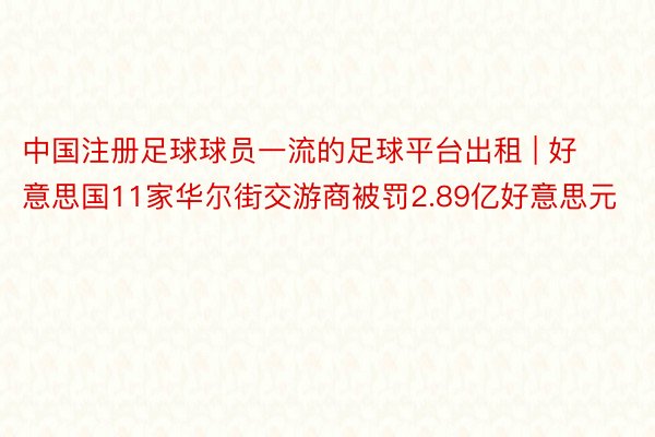 中国注册足球球员一流的足球平台出租 | 好意思国11家华尔街交游商被罚2.89亿好意思元
