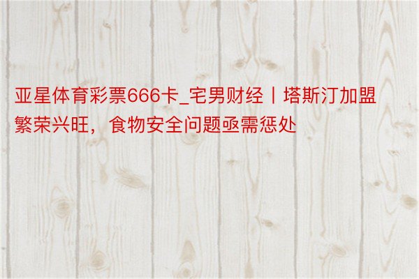 亚星体育彩票666卡_宅男财经丨塔斯汀加盟繁荣兴旺，食物安全问题亟需惩处