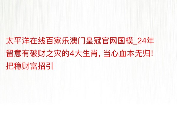 太平洋在线百家乐澳门皇冠官网国模_24年留意有破财之灾的4大生肖, 当心血本无归! 把稳财富招引