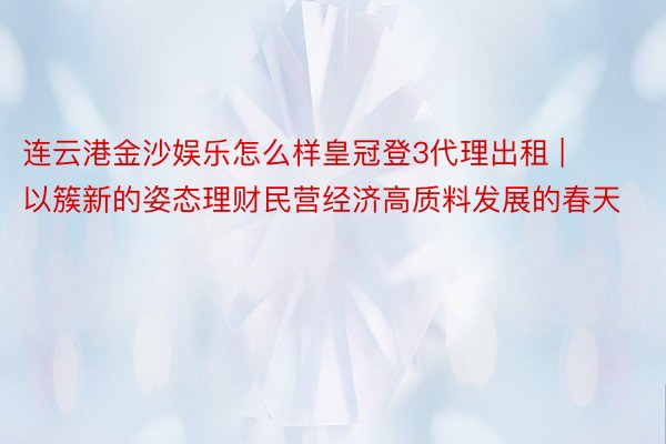 连云港金沙娱乐怎么样皇冠登3代理出租 | 以簇新的姿态理财民营经济高质料发展的春天