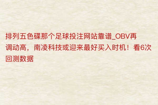 排列五色碟那个足球投注网站靠谱_OBV再调动高，南凌科技或迎来最好买入时机！看6次回测数据