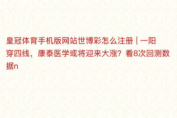 皇冠体育手机版网站世博彩怎么注册 | 一阳穿四线，康泰医学或将迎来大涨？看8次回测数据n