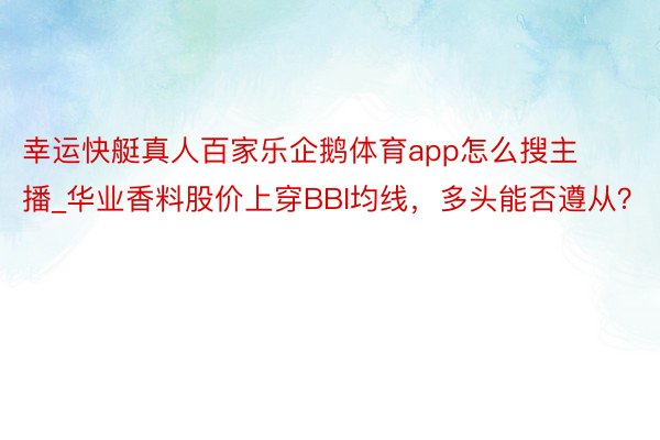 幸运快艇真人百家乐企鹅体育app怎么搜主播_华业香料股价上穿BBI均线，多头能否遵从？