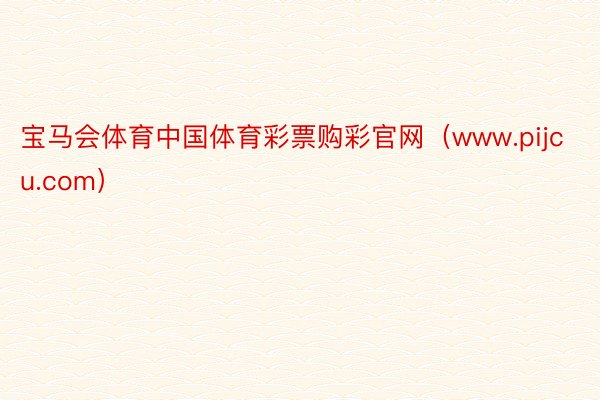 宝马会体育中国体育彩票购彩官网（www.pijcu.com）