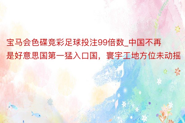 宝马会色碟竞彩足球投注99倍数_中国不再是好意思国第一猛入口国，寰宇工地方位未动摇