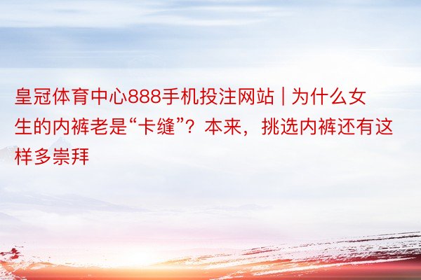 皇冠体育中心888手机投注网站 | 为什么女生的内裤老是“卡缝”？本来，挑选内裤还有这样多崇拜