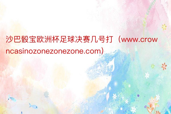 沙巴骰宝欧洲杯足球决赛几号打（www.crowncasinozonezonezone.com）