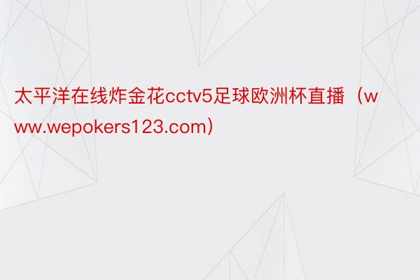 太平洋在线炸金花cctv5足球欧洲杯直播（www.wepokers123.com）