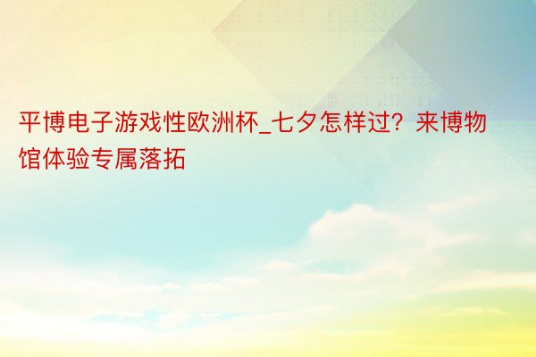 平博电子游戏性欧洲杯_七夕怎样过？来博物馆体验专属落拓