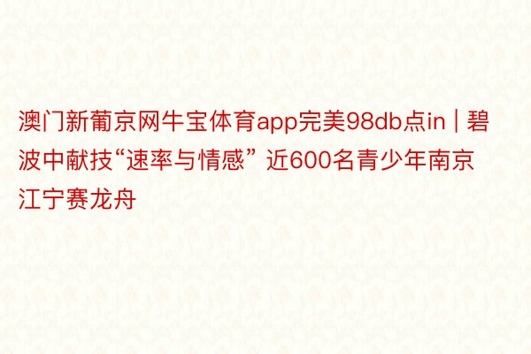 澳门新葡京网牛宝体育app完美98db点in | 碧波中献技“速率与情感” 近600名青少年南京江宁赛龙舟