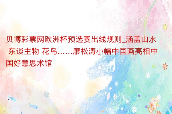 贝博彩票网欧洲杯预选赛出线规则_涵盖山水 东谈主物 花鸟……廖松涛小幅中国画亮相中国好意思术馆