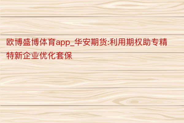 欧博盛博体育app_华安期货:利用期权助专精特新企业优化套保
