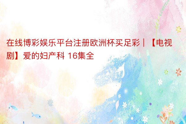 在线博彩娱乐平台注册欧洲杯买足彩 | 【电视剧】爱的妇产科 16集全