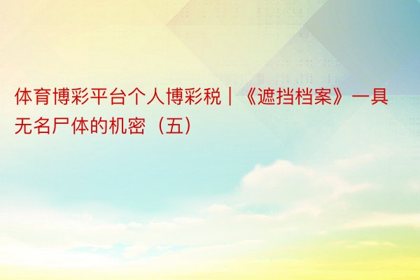 体育博彩平台个人博彩税 | 《遮挡档案》一具无名尸体的机密（五）