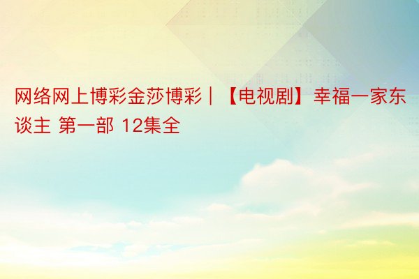 网络网上博彩金莎博彩 | 【电视剧】幸福一家东谈主 第一部 12集全