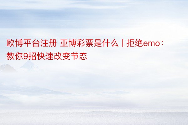 欧博平台注册 亚博彩票是什么 | 拒绝emo：教你9招快速改变节态