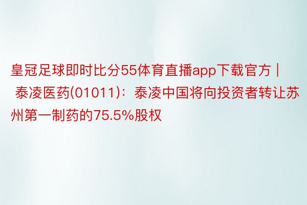 皇冠足球即时比分55体育直播app下载官方 | 泰凌医药(01011)：泰凌中国将向投资者转让苏州第一制药的75.5%股权