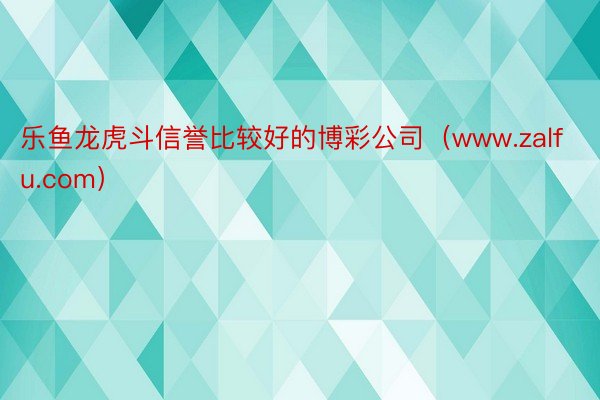 乐鱼龙虎斗信誉比较好的博彩公司（www.zalfu.com）
