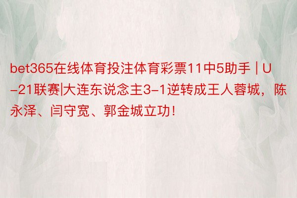 bet365在线体育投注体育彩票11中5助手 | U-21联赛|大连东说念主3-1逆转成王人蓉城，陈永泽、闫守宽、郭金城立功！