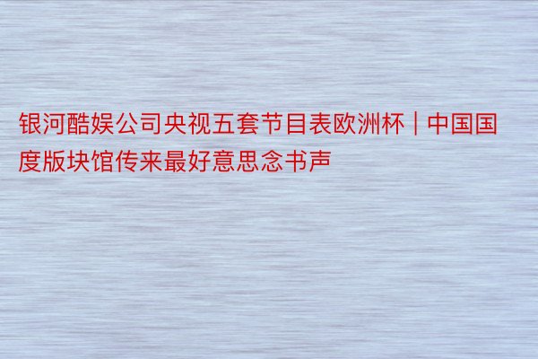 银河酷娱公司央视五套节目表欧洲杯 | 中国国度版块馆传来最好意思念书声