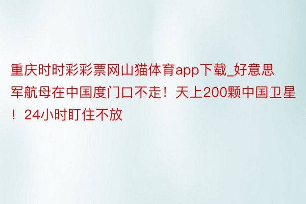 重庆时时彩彩票网山猫体育app下载_好意思军航母在中国度门口不走！天上200颗中国卫星！24小时盯住不放