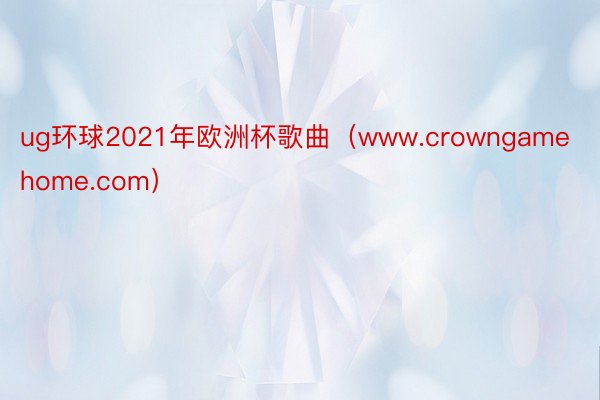 ug环球2021年欧洲杯歌曲（www.crowngamehome.com）
