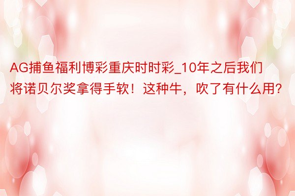 AG捕鱼福利博彩重庆时时彩_10年之后我们将诺贝尔奖拿得手软！这种牛，吹了有什么用？