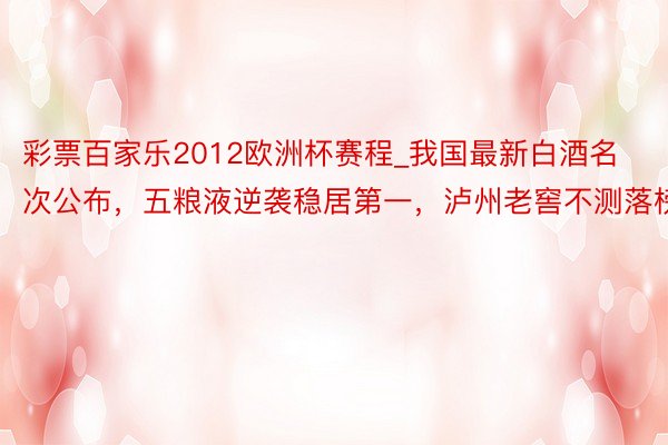 彩票百家乐2012欧洲杯赛程_我国最新白酒名次公布，五粮液逆袭稳居第一，泸州老窖不测落榜