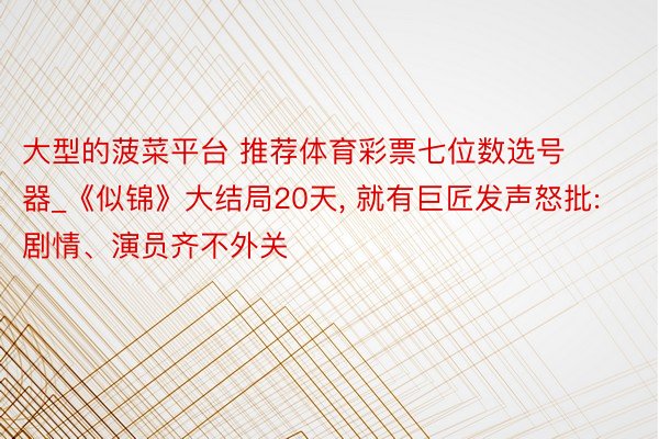 大型的菠菜平台 推荐体育彩票七位数选号器_《似锦》大结局20天, 就有巨匠发声怒批: 剧情、演员齐不外关