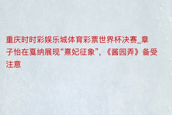 重庆时时彩娱乐城体育彩票世界杯决赛_章子怡在戛纳展现“熹妃征象”, 《酱园弄》备受注意