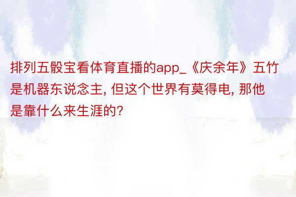 排列五骰宝看体育直播的app_《庆余年》五竹是机器东说念主, 但这个世界有莫得电, 那他是靠什么来生涯的?