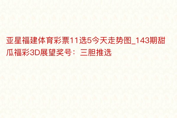 亚星福建体育彩票11选5今天走势图_143期甜瓜福彩3D展望奖号：三胆推选