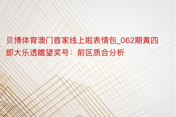 贝博体育澳门首家线上啦表情包_062期黄四郎大乐透瞻望奖号：前区质合分析
