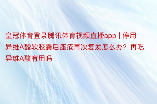 皇冠体育登录腾讯体育视频直播app | 停用异维A酸软胶囊后痤疮再次复发怎么办？再吃异维A酸有用吗