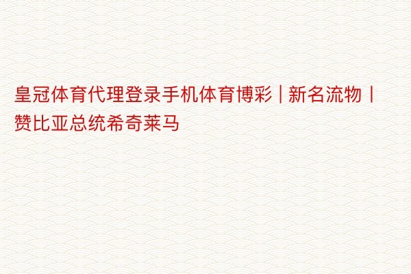 皇冠体育代理登录手机体育博彩 | 新名流物丨赞比亚总统希奇莱马