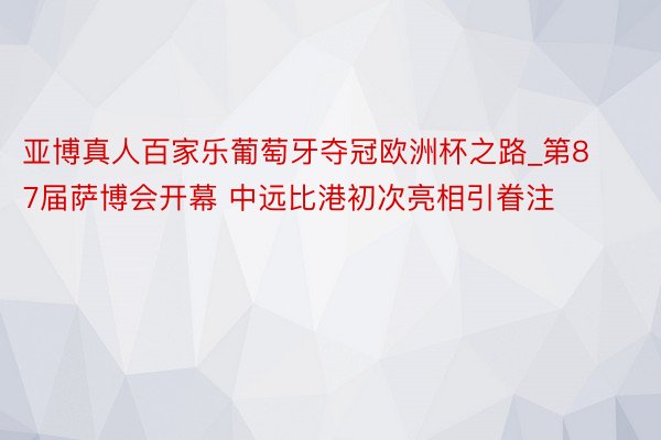 亚博真人百家乐葡萄牙夺冠欧洲杯之路_第87届萨博会开幕 中远比港初次亮相引眷注