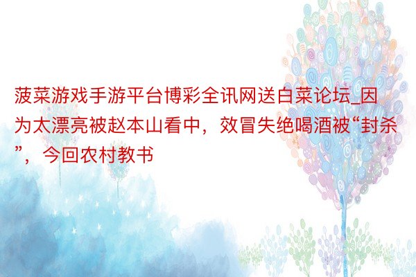 菠菜游戏手游平台博彩全讯网送白菜论坛_因为太漂亮被赵本山看中，效冒失绝喝酒被“封杀”，今回农村教书