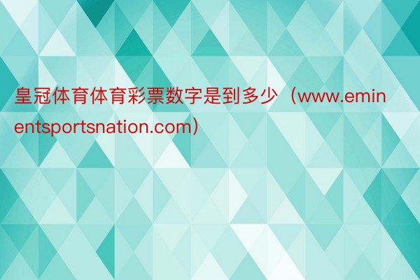 皇冠体育体育彩票数字是到多少（www.eminentsportsnation.com）