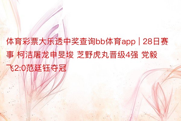 体育彩票大乐透中奖查询bb体育app | 28日赛事 柯洁屠龙申旻埈 芝野虎丸晋级4强 党毅飞2:0范廷钰夺冠