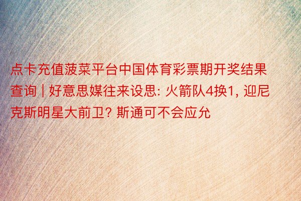 点卡充值菠菜平台中国体育彩票期开奖结果查询 | 好意思媒往来设思: 火箭队4换1, 迎尼克斯明星大前卫? 斯通可不会应允