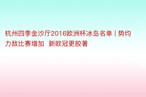杭州四季金沙厅2016欧洲杯冰岛名单 | 势均力敌比赛增加  新欧冠更胶著