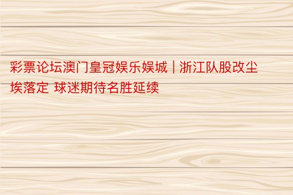 彩票论坛澳门皇冠娱乐娱城 | 浙江队股改尘埃落定 球迷期待名胜延续