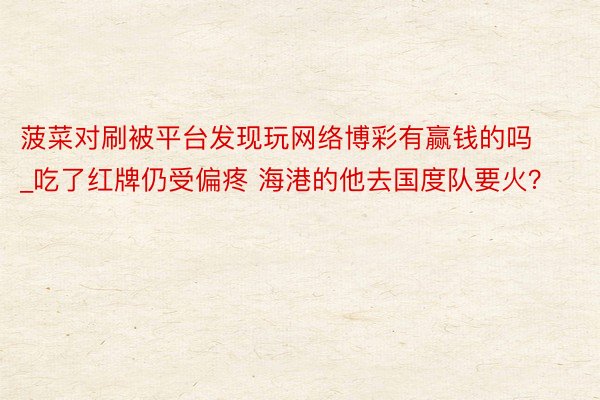 菠菜对刷被平台发现玩网络博彩有赢钱的吗_吃了红牌仍受偏疼 海港的他去国度队要火？