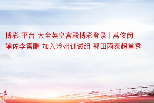博彩 平台 大全英皇宫殿博彩登录 | 蒿俊闵辅佐李霄鹏 加入沧州训诫组 郭田雨泰超首秀