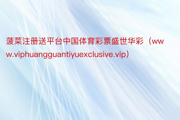 菠菜注册送平台中国体育彩票盛世华彩（www.viphuangguantiyuexclusive.vip）