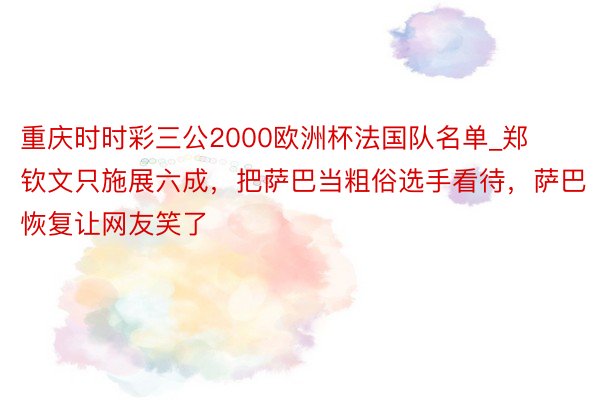 重庆时时彩三公2000欧洲杯法国队名单_郑钦文只施展六成，把萨巴当粗俗选手看待，萨巴恢复让网友笑了