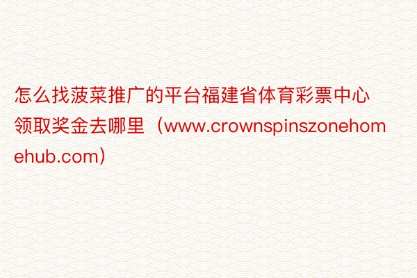 怎么找菠菜推广的平台福建省体育彩票中心领取奖金去哪里（www.crownspinszonehomehub.com）